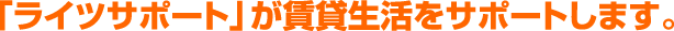 「ライツサポート」が賃貸生活をサポートします。